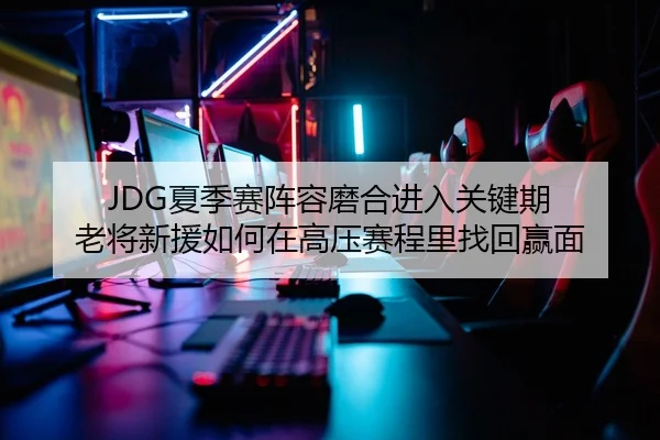 JDG夏季赛阵容磨合进入关键期 老将新援如何在高压赛程里找回赢面